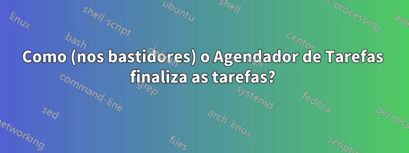 Como (nos bastidores) o Agendador de Tarefas finaliza as tarefas?