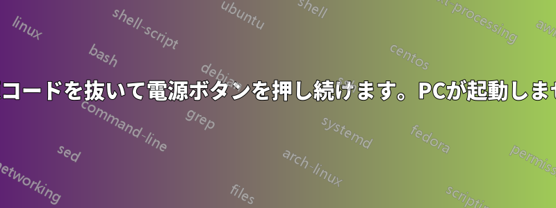 電源コードを抜いて電源ボタンを押し続けます。PCが起動しません