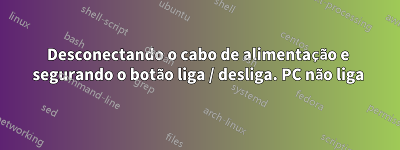 Desconectando o cabo de alimentação e segurando o botão liga / desliga. PC não liga