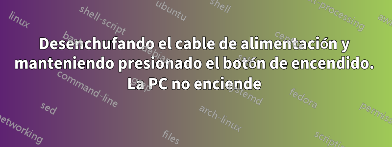 Desenchufando el cable de alimentación y manteniendo presionado el botón de encendido. La PC no enciende