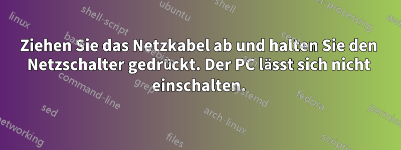 Ziehen Sie das Netzkabel ab und halten Sie den Netzschalter gedrückt. Der PC lässt sich nicht einschalten.