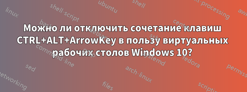 Можно ли отключить сочетание клавиш CTRL+ALT+ArrowKey в пользу виртуальных рабочих столов Windows 10?