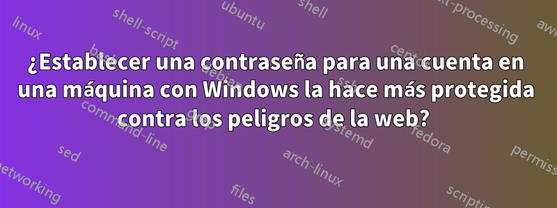 ¿Establecer una contraseña para una cuenta en una máquina con Windows la hace más protegida contra los peligros de la web? 