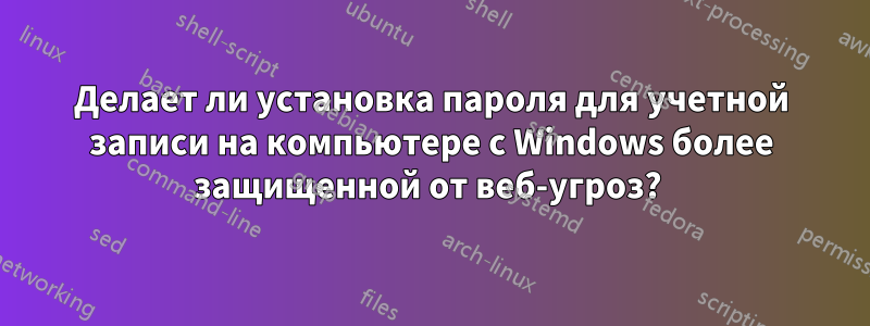 Делает ли установка пароля для учетной записи на компьютере с Windows более защищенной от веб-угроз? 