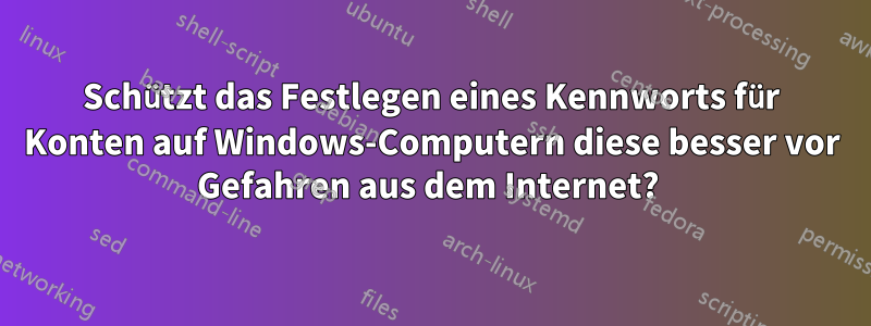 Schützt das Festlegen eines Kennworts für Konten auf Windows-Computern diese besser vor Gefahren aus dem Internet? 