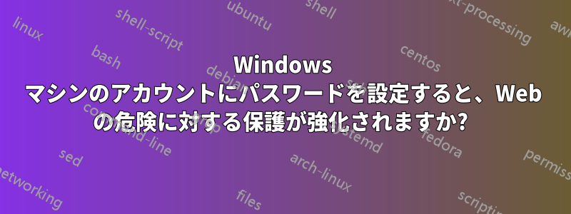 Windows マシンのアカウントにパスワードを設定すると、Web の危険に対する保護が強化されますか? 