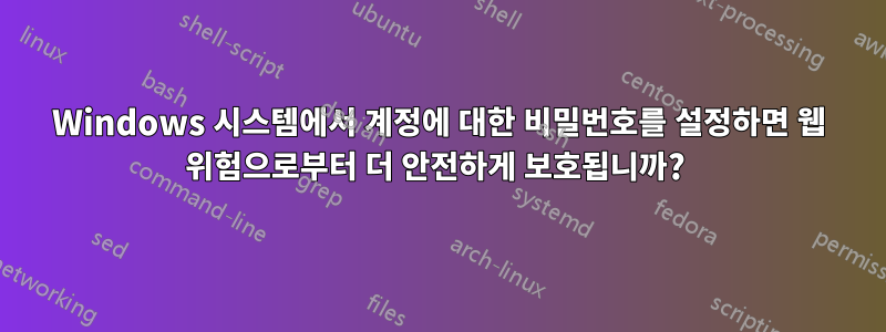 Windows 시스템에서 계정에 대한 비밀번호를 설정하면 웹 위험으로부터 더 안전하게 보호됩니까? 