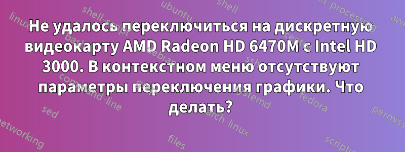 Не удалось переключиться на дискретную видеокарту AMD Radeon HD 6470M с Intel HD 3000. В контекстном меню отсутствуют параметры переключения графики. Что делать?