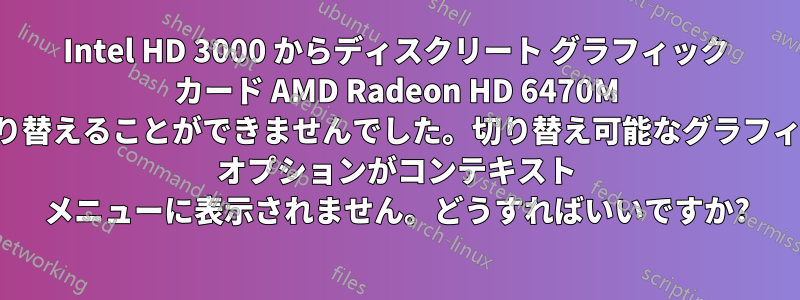 Intel HD 3000 からディスクリート グラフィック カード AMD Radeon HD 6470M に切り替えることができませんでした。切り替え可能なグラフィック オプションがコンテキスト メニューに表示されません。どうすればいいですか?