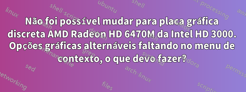 Não foi possível mudar para placa gráfica discreta AMD Radeon HD 6470M da Intel HD 3000. Opções gráficas alternáveis ​​faltando no menu de contexto, o que devo fazer?