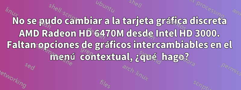 No se pudo cambiar a la tarjeta gráfica discreta AMD Radeon HD 6470M desde Intel HD 3000. Faltan opciones de gráficos intercambiables en el menú contextual, ¿qué hago?