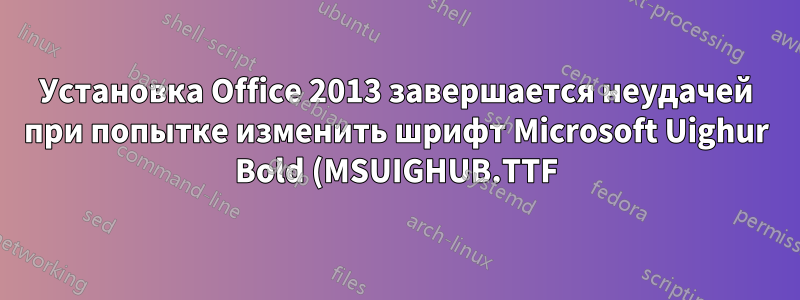 Установка Office 2013 завершается неудачей при попытке изменить шрифт Microsoft Uighur Bold (MSUIGHUB.TTF)