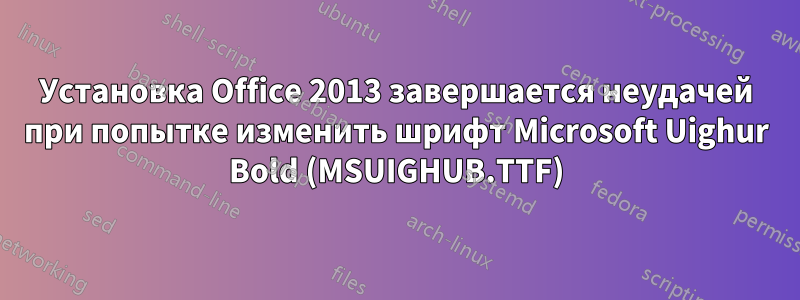 Установка Office 2013 завершается неудачей при попытке изменить шрифт Microsoft Uighur Bold (MSUIGHUB.TTF)