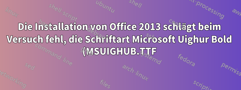Die Installation von Office 2013 schlägt beim Versuch fehl, die Schriftart Microsoft Uighur Bold (MSUIGHUB.TTF) zu ändern