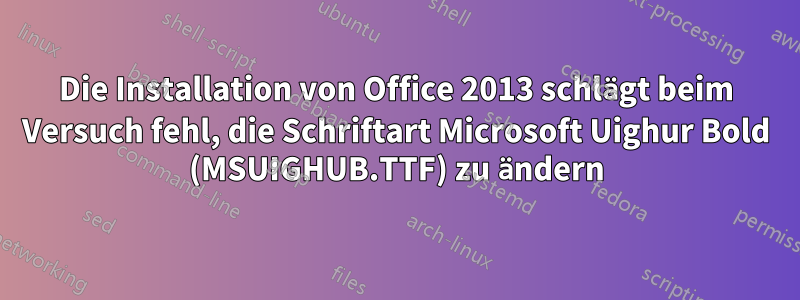 Die Installation von Office 2013 schlägt beim Versuch fehl, die Schriftart Microsoft Uighur Bold (MSUIGHUB.TTF) zu ändern