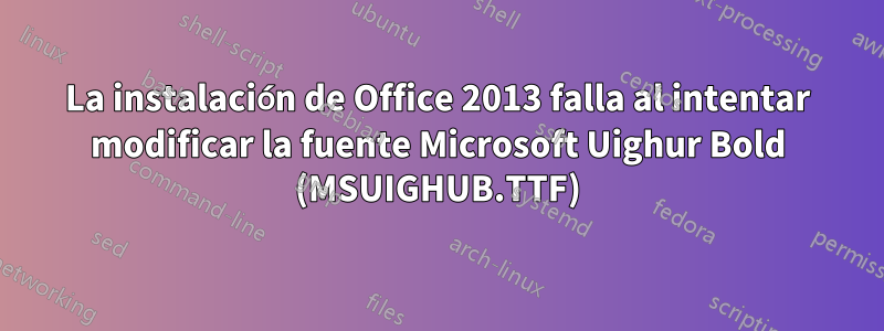 La instalación de Office 2013 falla al intentar modificar la fuente Microsoft Uighur Bold (MSUIGHUB.TTF)