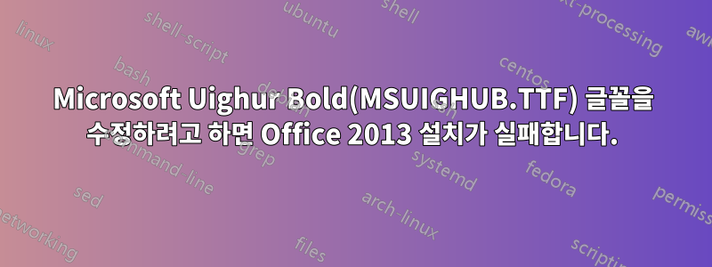 Microsoft Uighur Bold(MSUIGHUB.TTF) 글꼴을 수정하려고 하면 Office 2013 설치가 실패합니다.