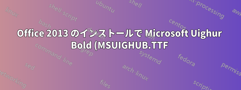 Office 2013 のインストールで Microsoft Uighur Bold (MSUIGHUB.TTF) フォントを変更しようとすると失敗する