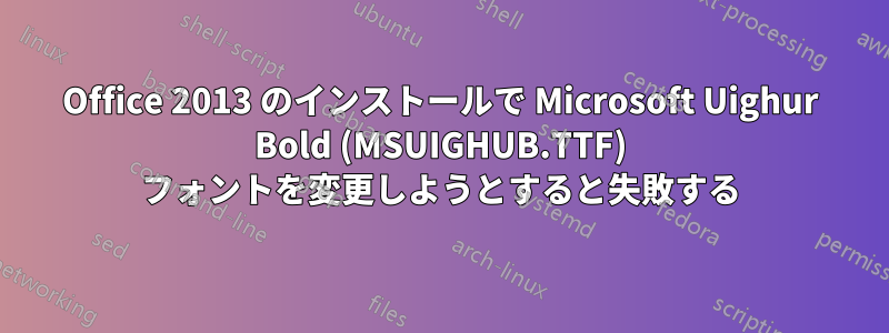 Office 2013 のインストールで Microsoft Uighur Bold (MSUIGHUB.TTF) フォントを変更しようとすると失敗する