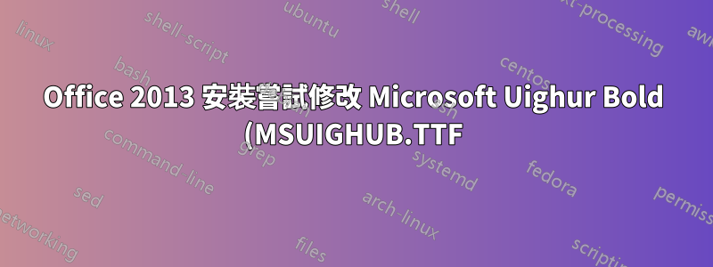 Office 2013 安裝嘗試修改 Microsoft Uighur Bold (MSUIGHUB.TTF) 字型失敗