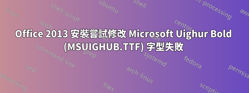 Office 2013 安裝嘗試修改 Microsoft Uighur Bold (MSUIGHUB.TTF) 字型失敗