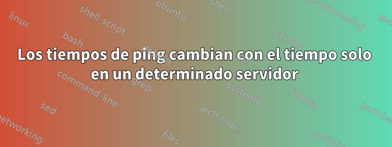 Los tiempos de ping cambian con el tiempo solo en un determinado servidor