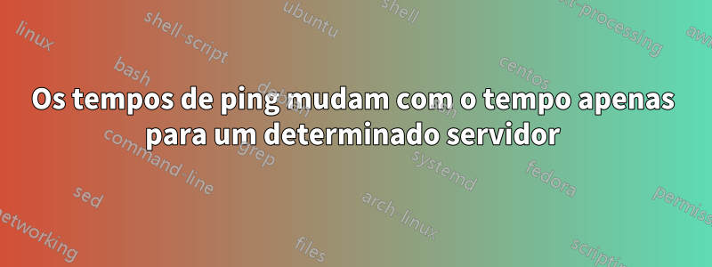 Os tempos de ping mudam com o tempo apenas para um determinado servidor