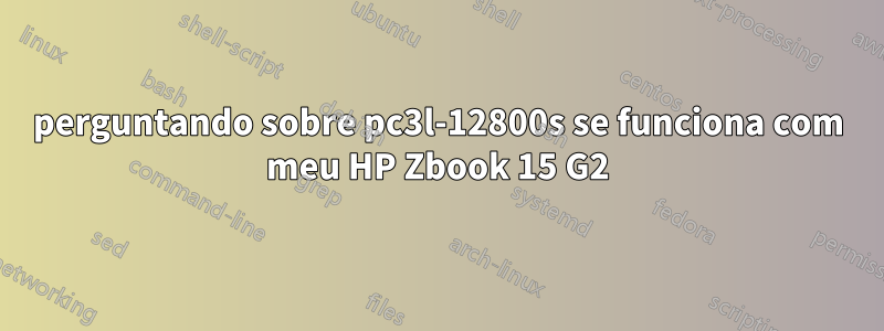 perguntando sobre pc3l-12800s se funciona com meu HP Zbook 15 G2