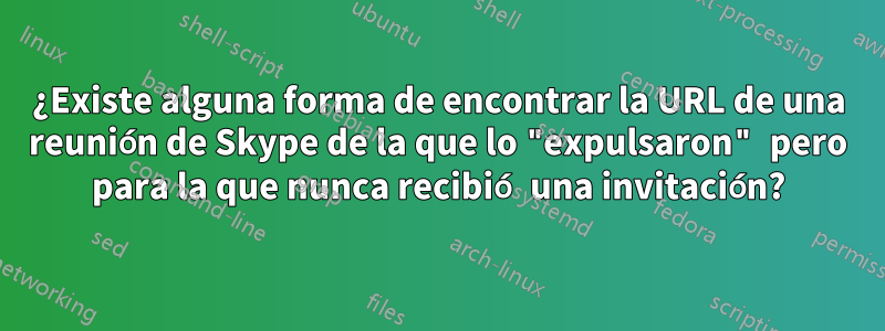 ¿Existe alguna forma de encontrar la URL de una reunión de Skype de la que lo "expulsaron" pero para la que nunca recibió una invitación?