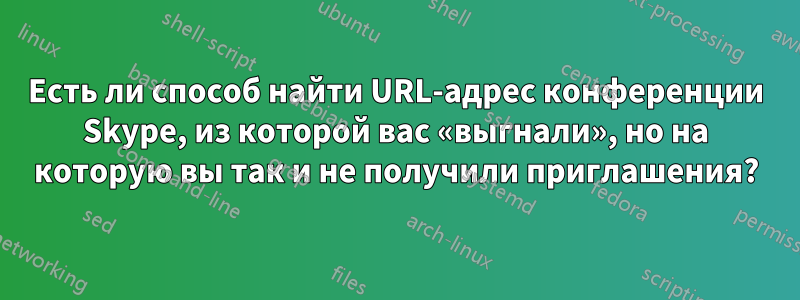 Есть ли способ найти URL-адрес конференции Skype, из которой вас «выгнали», но на которую вы так и не получили приглашения?