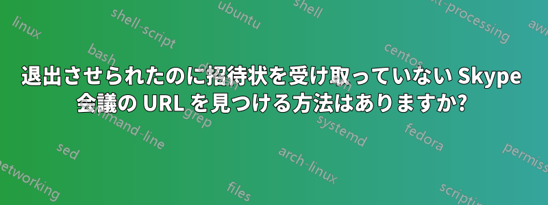 退出させられたのに招待状を受け取っていない Skype 会議の URL を見つける方法はありますか?