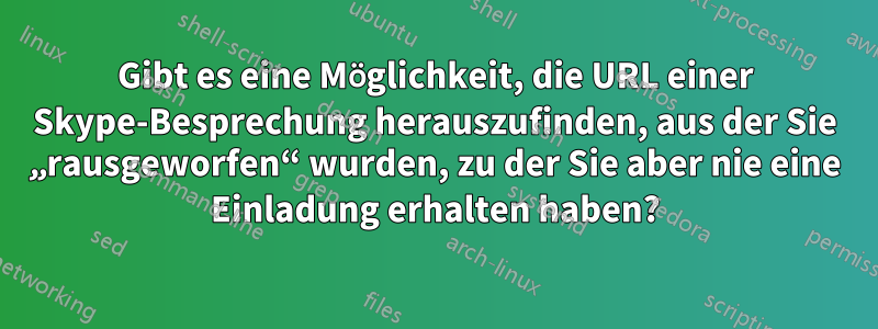 Gibt es eine Möglichkeit, die URL einer Skype-Besprechung herauszufinden, aus der Sie „rausgeworfen“ wurden, zu der Sie aber nie eine Einladung erhalten haben?