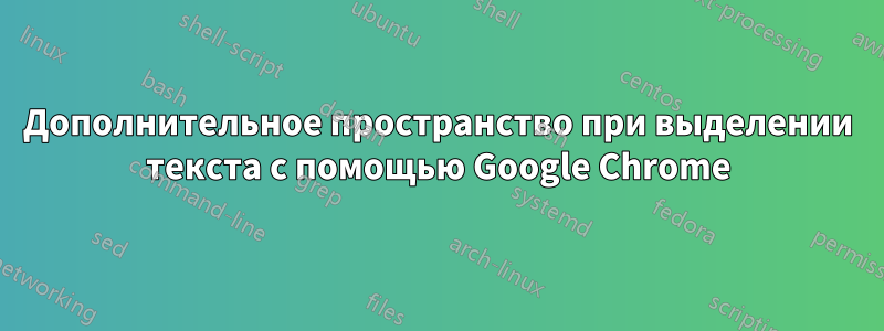 Дополнительное пространство при выделении текста с помощью Google Chrome