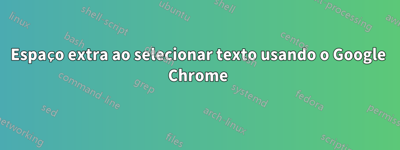 Espaço extra ao selecionar texto usando o Google Chrome