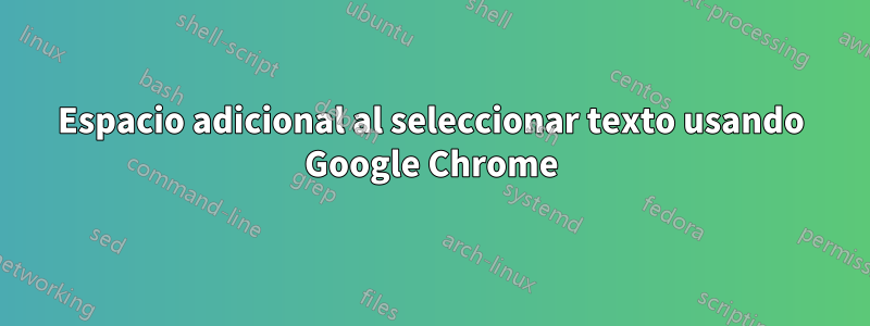 Espacio adicional al seleccionar texto usando Google Chrome