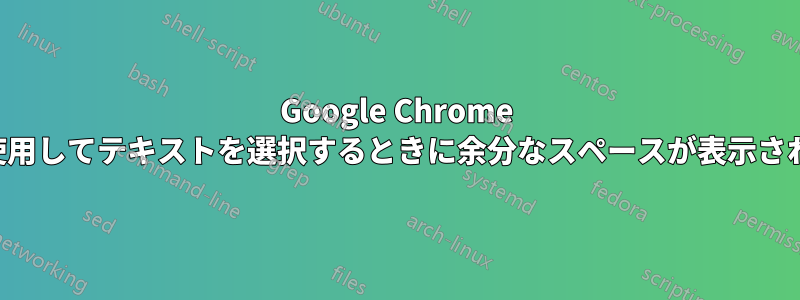 Google Chrome を使用してテキストを選択するときに余分なスペースが表示される