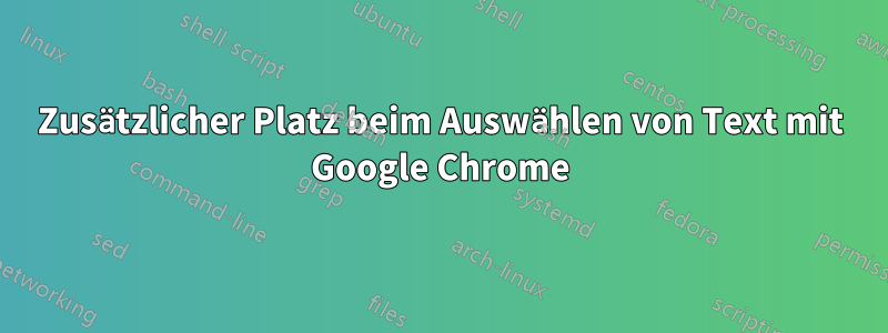 Zusätzlicher Platz beim Auswählen von Text mit Google Chrome