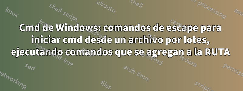 Cmd de Windows: comandos de escape para iniciar cmd desde un archivo por lotes, ejecutando comandos que se agregan a la RUTA