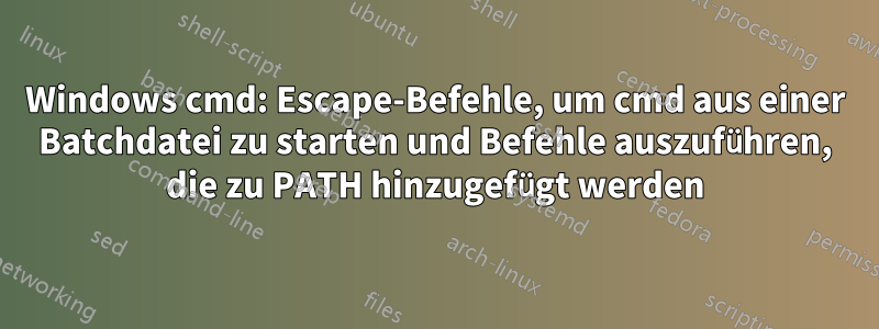 Windows cmd: Escape-Befehle, um cmd aus einer Batchdatei zu starten und Befehle auszuführen, die zu PATH hinzugefügt werden