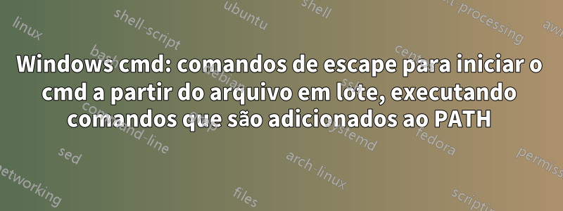 Windows cmd: comandos de escape para iniciar o cmd a partir do arquivo em lote, executando comandos que são adicionados ao PATH