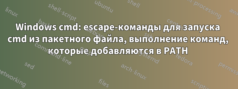 Windows cmd: escape-команды для запуска cmd из пакетного файла, выполнение команд, которые добавляются в PATH