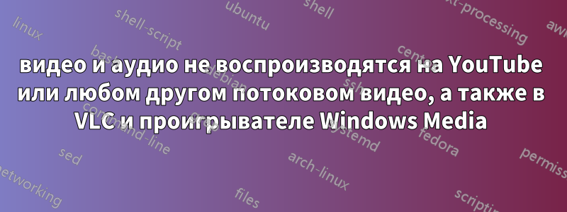 видео и аудио не воспроизводятся на YouTube или любом другом потоковом видео, а также в VLC и проигрывателе Windows Media