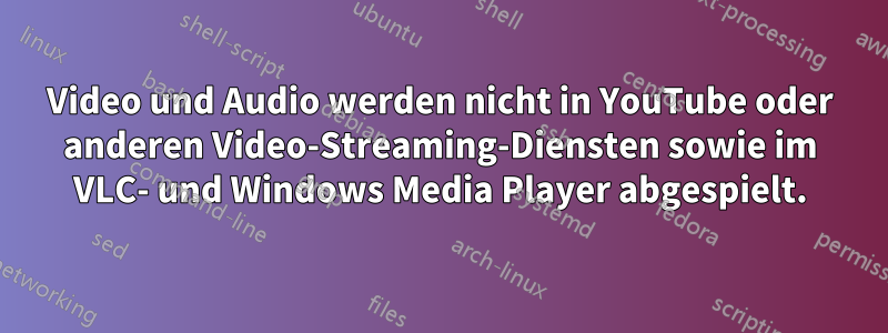 Video und Audio werden nicht in YouTube oder anderen Video-Streaming-Diensten sowie im VLC- und Windows Media Player abgespielt.