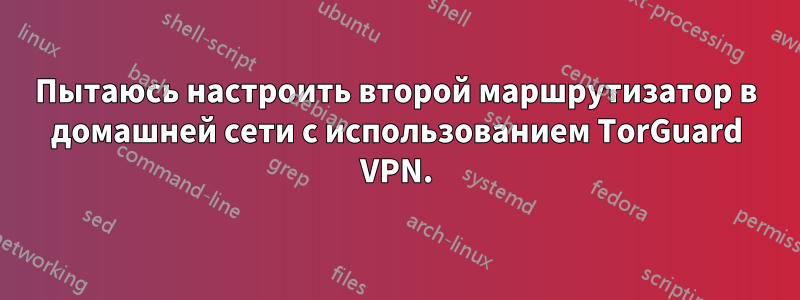 Пытаюсь настроить второй маршрутизатор в домашней сети с использованием TorGuard VPN.