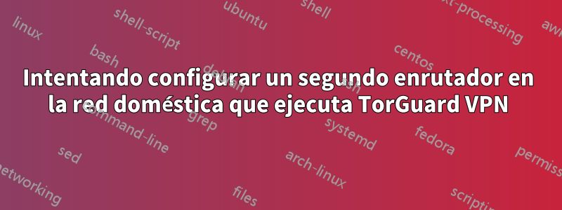 Intentando configurar un segundo enrutador en la red doméstica que ejecuta TorGuard VPN