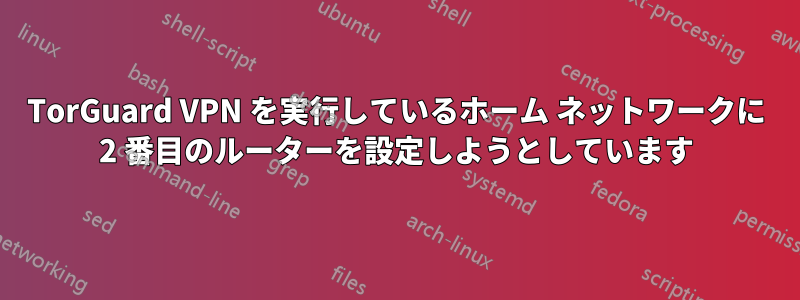 TorGuard VPN を実行しているホーム ネットワークに 2 番目のルーターを設定しようとしています