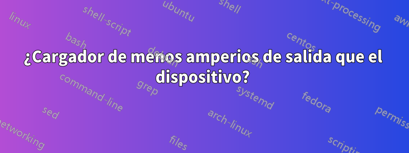 ¿Cargador de menos amperios de salida que el dispositivo?