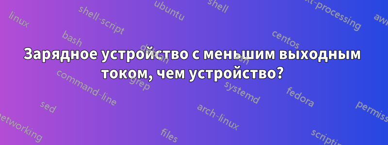 Зарядное устройство с меньшим выходным током, чем устройство?