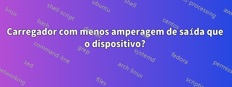 Carregador com menos amperagem de saída que o dispositivo?