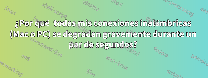 ¿Por qué todas mis conexiones inalámbricas (Mac o PC) se degradan gravemente durante un par de segundos?